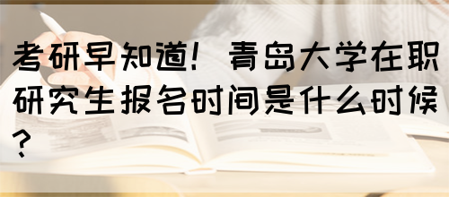 考研早知道！青岛大学在职研究生报名时间是什么时候？