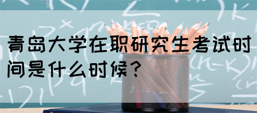 青岛大学在职研究生考试时间是什么时候？