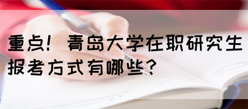 重点！青岛大学在职研究生报考方式有哪些？
