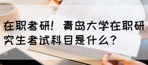 在职考研！青岛大学在职研究生考试科目是什么？