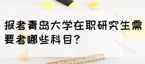 报考青岛大学在职研究生需要考哪些科目？