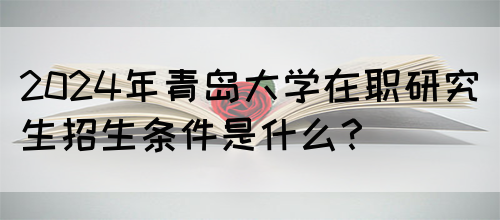 2024年青岛大学在职研究生招生条件是什么？(图1)