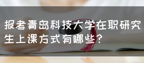 报考青岛科技大学在职研究生上课方式有哪些？