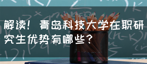 解读！青岛科技大学在职研究生优势有哪些？(图1)