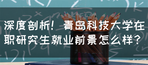 深度剖析！青岛科技大学在职研究生就业前景怎么样？