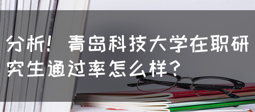 分析！青岛科技大学在职研究生通过率怎么样？(图1)