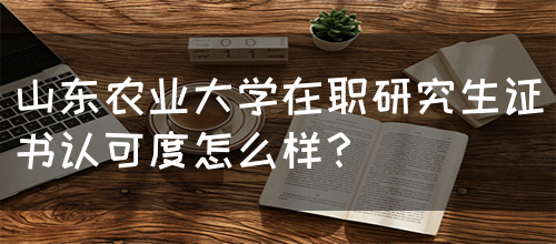 山东农业大学在职研究生证书认可度怎么样？