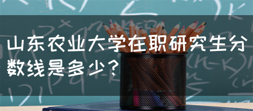 山东农业大学在职研究生分数线是多少？(图1)