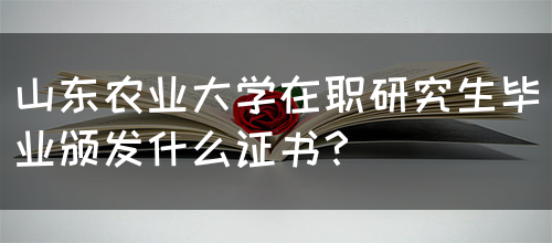 山东农业大学在职研究生毕业颁发什么证书？