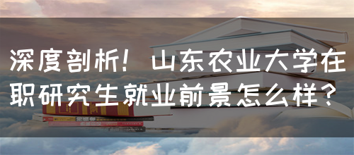 深度剖析！山东农业大学在职研究生就业前景怎么样？(图1)