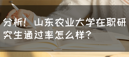 分析！山东农业大学在职研究生通过率怎么样？(图1)