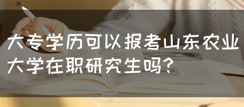 大专学历可以报考山东农业大学在职研究生吗？