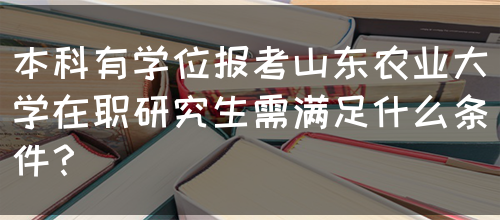 本科有学位报考山东农业大学在职研究生需满足什么条件？