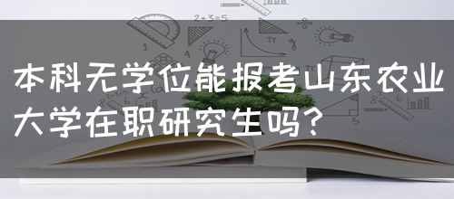 本科无学位能报考山东农业大学在职研究生吗？