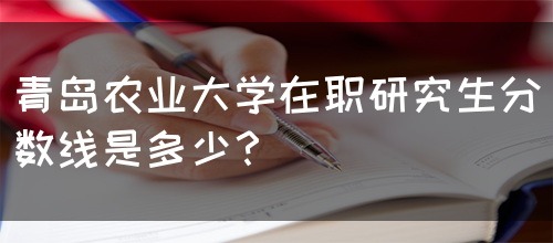 青岛农业大学在职研究生分数线是多少？