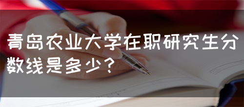 青岛农业大学在职研究生分数线是多少？(图1)