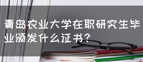 青岛农业大学在职研究生毕业颁发什么证书？