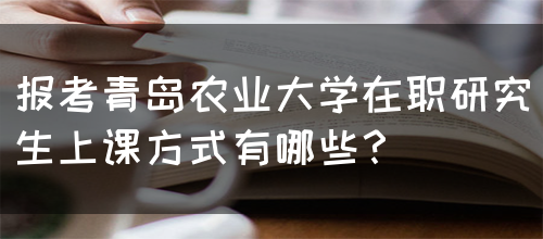 报考青岛农业大学在职研究生上课方式有哪些？