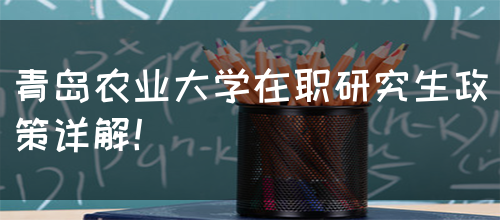 青岛农业大学在职研究生政策详解！(图1)