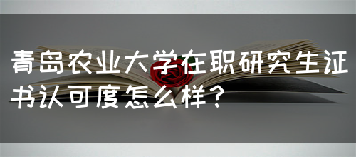 青岛农业大学在职研究生证书认可度怎么样？