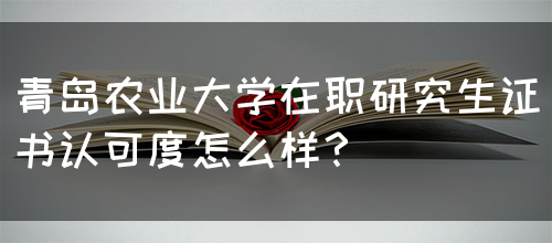 青岛农业大学在职研究生证书认可度怎么样？(图1)