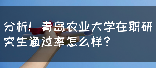 分析！青岛农业大学在职研究生通过率怎么样？(图1)