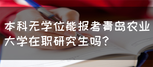 本科无学位能报考青岛农业大学在职研究生吗？