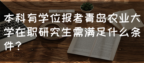 本科有学位报考青岛农业大学在职研究生需满足什么条件？