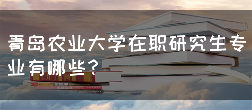 青岛农业大学在职研究生专业有哪些？