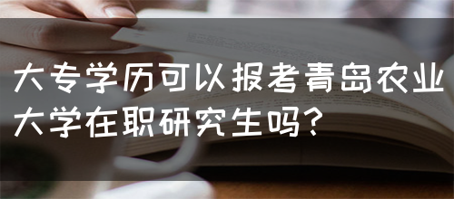 大专学历可以报考青岛农业大学在职研究生吗？