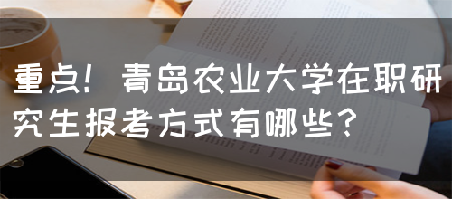 重点！青岛农业大学在职研究生报考方式有哪些？