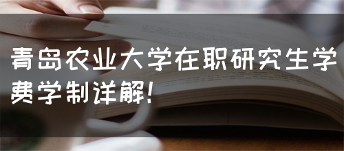 青岛农业大学在职研究生学费学制详解！