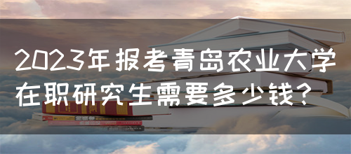 2023年报考青岛农业大学在职研究生需要多少钱？
