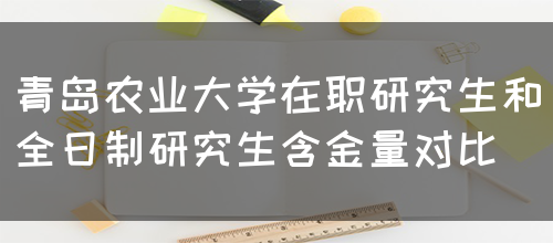 青岛农业大学在职研究生和全日制研究生含金量对比