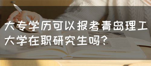 大专学历可以报考青岛理工大学在职研究生吗？