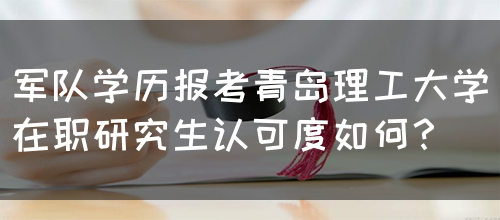 军队学历报考青岛理工大学在职研究生认可度如何？