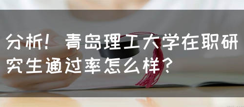 分析！青岛理工大学在职研究生通过率怎么样？