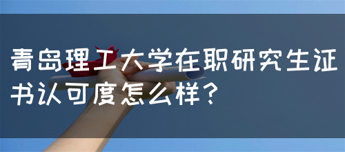 青岛理工大学在职研究生证书认可度怎么样？