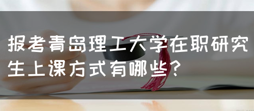 报考青岛理工大学在职研究生上课方式有哪些？