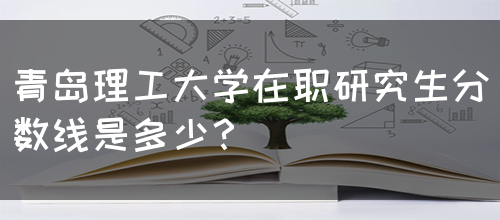 青岛理工大学在职研究生分数线是多少？