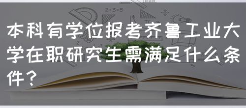 本科有学位报考齐鲁工业大学在职研究生需满足什么条件？