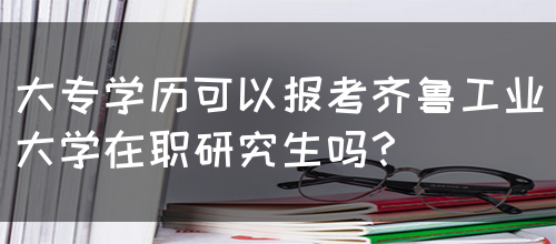 大专学历可以报考齐鲁工业大学在职研究生吗？