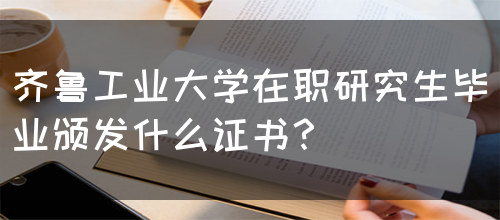 齐鲁工业大学在职研究生毕业颁发什么证书？