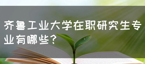 齐鲁工业大学在职研究生专业有哪些？