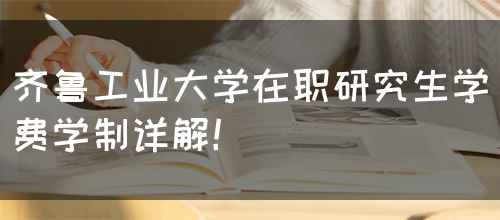 齐鲁工业大学在职研究生学费学制详解！