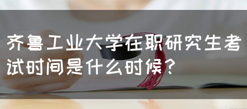 齐鲁工业大学在职研究生考试时间是什么时候？