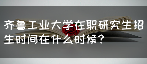 齐鲁工业大学在职研究生招生时间在什么时候？