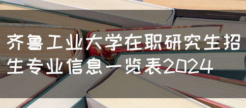 齐鲁工业大学在职研究生招生专业信息一览表2024