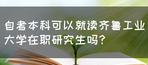 自考本科可以就读齐鲁工业大学在职研究生吗？