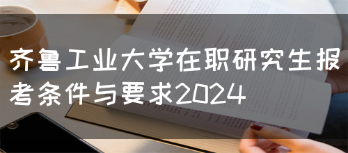 齐鲁工业大学在职研究生报考条件与要求2024